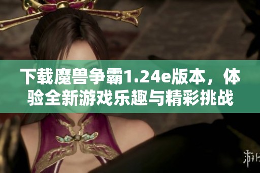 下载魔兽争霸1.24e版本，体验全新游戏乐趣与精彩挑战