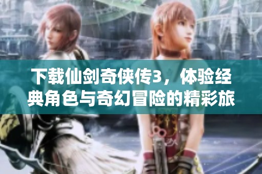 下载仙剑奇侠传3，体验经典角色与奇幻冒险的精彩旅程