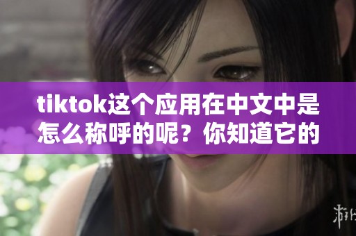 tiktok这个应用在中文中是怎么称呼的呢？你知道它的中文名字是什么吗？