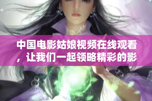中国电影姑娘视频在线观看，让我们一起领略精彩的影视世界吧！