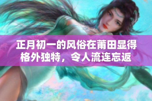 正月初一的风俗在莆田显得格外独特，令人流连忘返