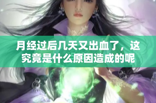 月经过后几天又出血了，这究竟是什么原因造成的呢