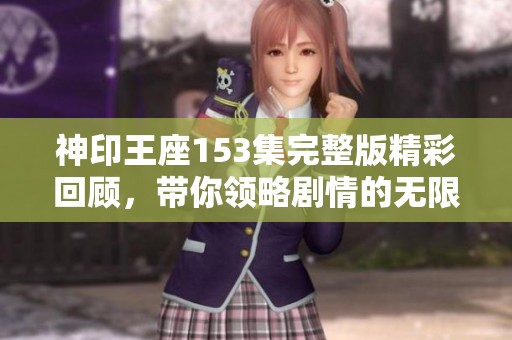 神印王座153集完整版精彩回顾，带你领略剧情的无限魅力与精彩发展