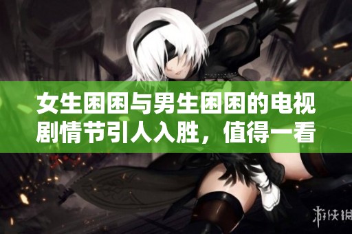 女生困困与男生困困的电视剧情节引人入胜，值得一看！