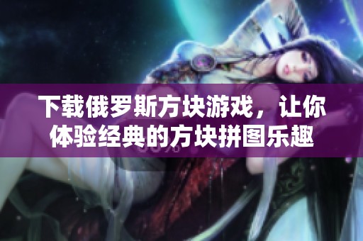 下载俄罗斯方块游戏，让你体验经典的方块拼图乐趣