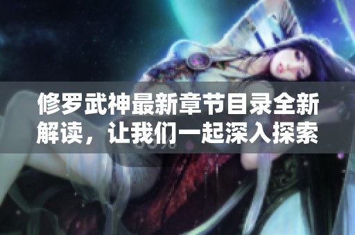 修罗武神最新章节目录全新解读，让我们一起深入探索每个精彩章节内容