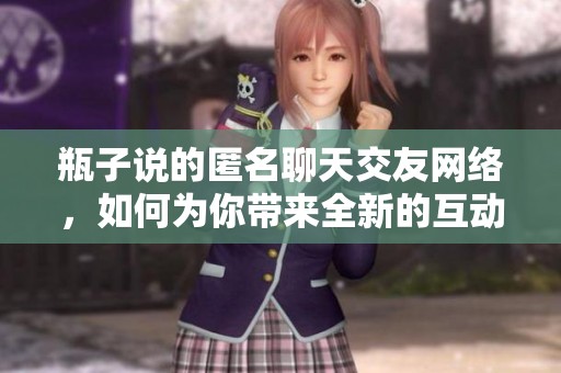 瓶子说的匿名聊天交友网络，如何为你带来全新的互动体验