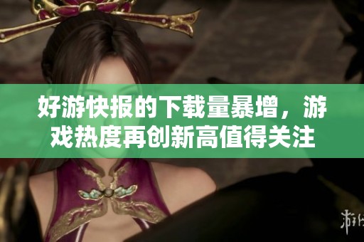好游快报的下载量暴增，游戏热度再创新高值得关注