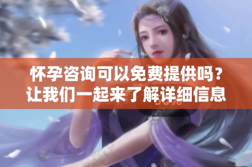 怀孕咨询可以免费提供吗？让我们一起来了解详细信息。