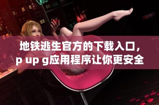 地铁逃生官方的下载入口，p up g应用程序让你更安全地出行