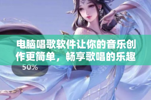 电脑唱歌软件让你的音乐创作更简单，畅享歌唱的乐趣与魅力