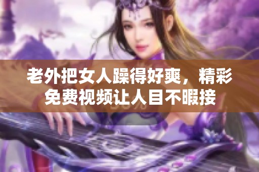 老外把女人躁得好爽，精彩免费视频让人目不暇接
