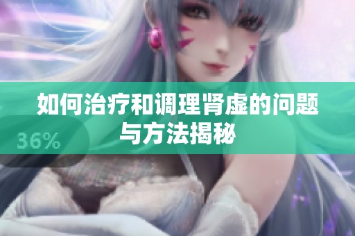 如何治疗和调理肾虚的问题与方法揭秘