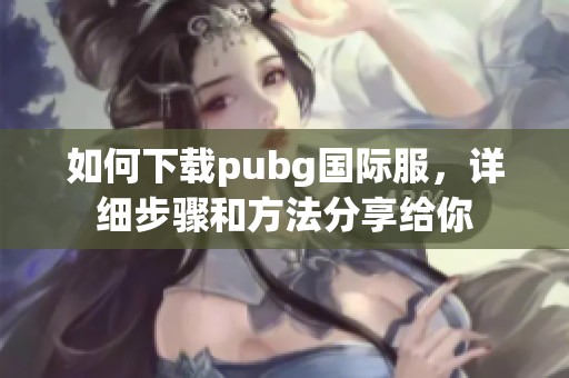 如何下载pubg国际服，详细步骤和方法分享给你