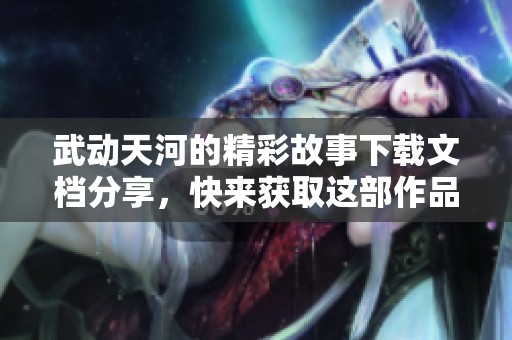 武动天河的精彩故事下载文档分享，快来获取这部作品的txt版本！