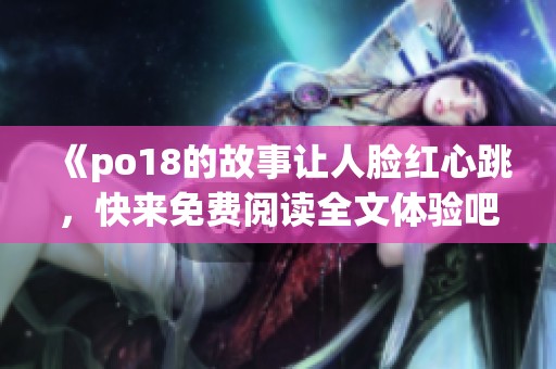 《po18的故事让人脸红心跳，快来免费阅读全文体验吧》