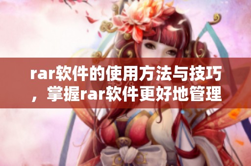 rar软件的使用方法与技巧，掌握rar软件更好地管理和压缩文件