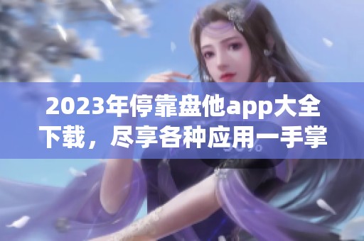 2023年停靠盘他app大全下载，尽享各种应用一手掌握
