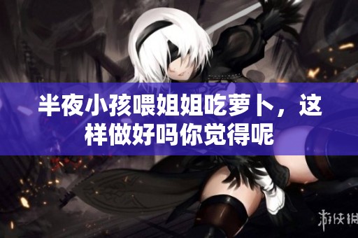半夜小孩喂姐姐吃萝卜，这样做好吗你觉得呢