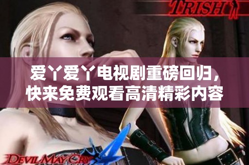 爱丫爱丫电视剧重磅回归，快来免费观看高清精彩内容吧！