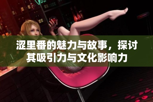 涩里番的魅力与故事，探讨其吸引力与文化影响力