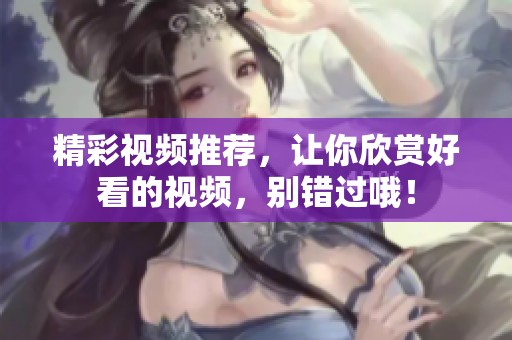精彩视频推荐，让你欣赏好看的视频，别错过哦！