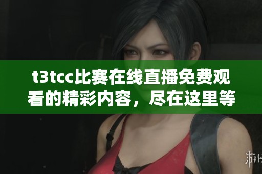t3tcc比赛在线直播免费观看的精彩内容，尽在这里等你来体验