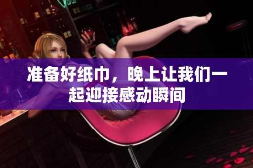 准备好纸巾，晚上让我们一起迎接感动瞬间