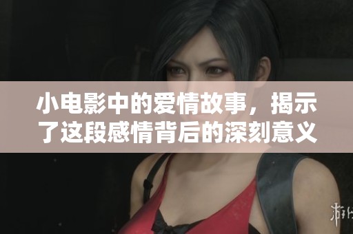 小电影中的爱情故事，揭示了这段感情背后的深刻意义