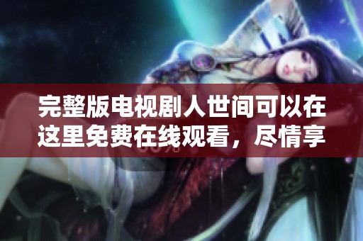完整版电视剧人世间可以在这里免费在线观看，尽情享受精彩的剧情与演出。