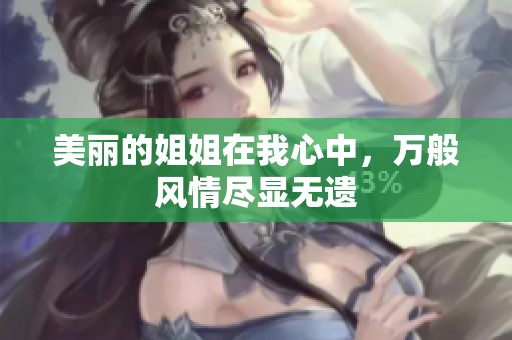 美丽的姐姐在我心中，万般风情尽显无遗