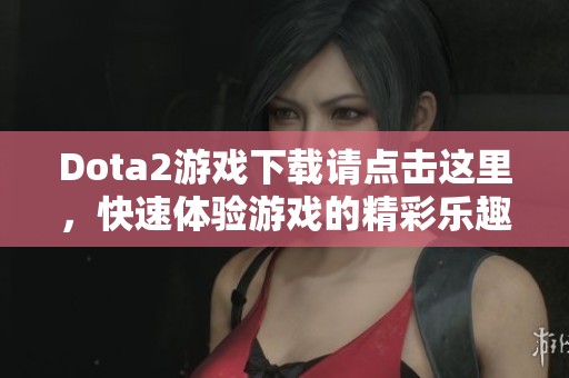 Dota2游戏下载请点击这里，快速体验游戏的精彩乐趣！