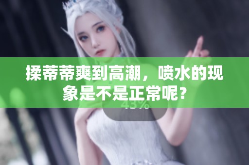 揉蒂蒂爽到高潮，喷水的现象是不是正常呢？