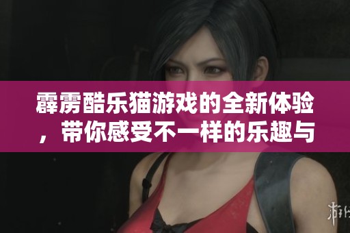 霹雳酷乐猫游戏的全新体验，带你感受不一样的乐趣与刺激