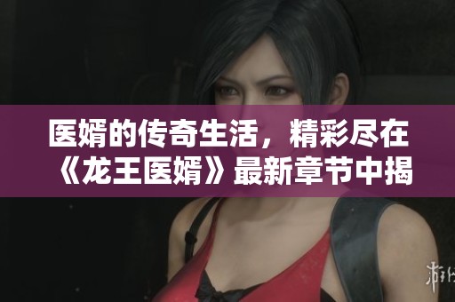 医婿的传奇生活，精彩尽在《龙王医婿》最新章节中揭晓