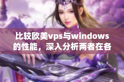 比较欧美vps与windows的性能，深入分析两者在各方面的优劣势