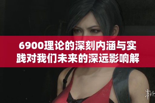 6900理论的深刻内涵与实践对我们未来的深远影响解析