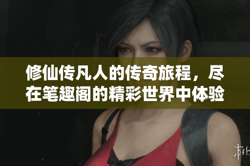 修仙传凡人的传奇旅程，尽在笔趣阁的精彩世界中体验