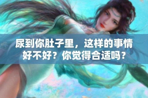 尿到你肚子里，这样的事情好不好？你觉得合适吗？