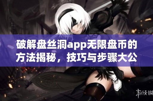 破解盘丝洞app无限盘币的方法揭秘，技巧与步骤大公开