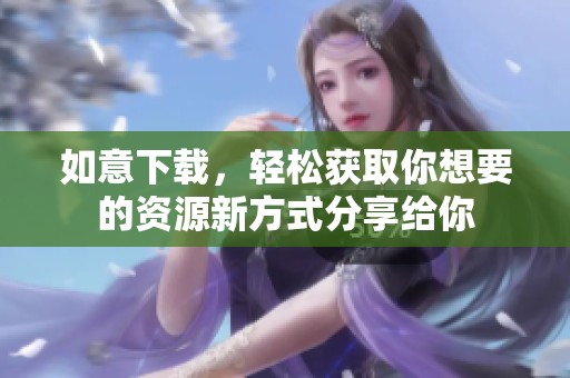 如意下载，轻松获取你想要的资源新方式分享给你