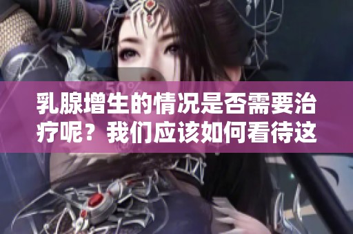 乳腺增生的情况是否需要治疗呢？我们应该如何看待这个问题？