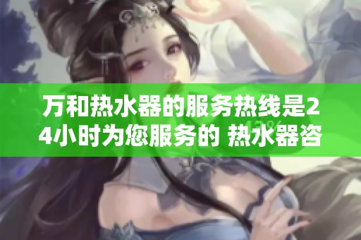 万和热水器的服务热线是24小时为您服务的 热水器咨询请随时拨打电话