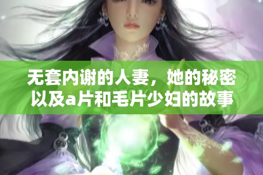 无套内谢的人妻，她的秘密以及**和**少妇的故事揭秘