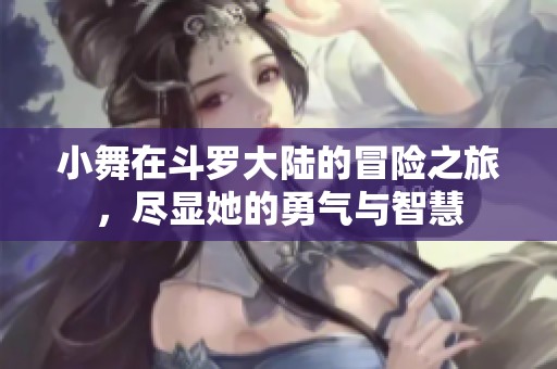小舞在斗罗大陆的冒险之旅，尽显她的勇气与智慧