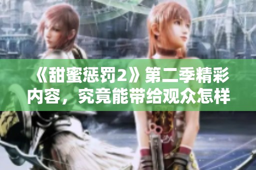 《甜蜜惩罚2》第二季精彩内容，究竟能带给观众怎样的感受和体验呢
