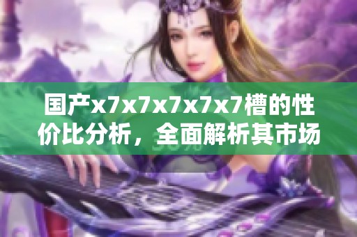 国产x7x7x7x7x7槽的性价比分析，全面解析其市场优势与不足之处
