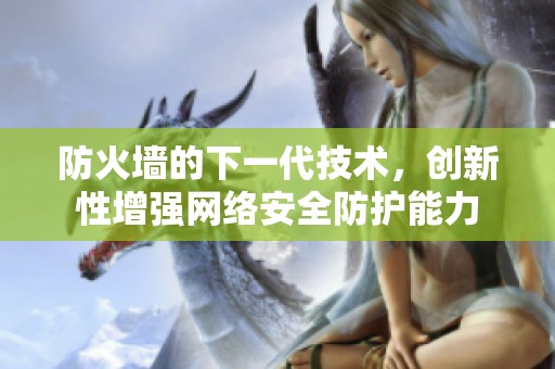 防火墙的下一代技术，创新性增强网络安全防护能力