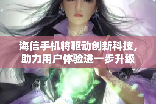 海信手机将驱动创新科技，助力用户体验进一步升级