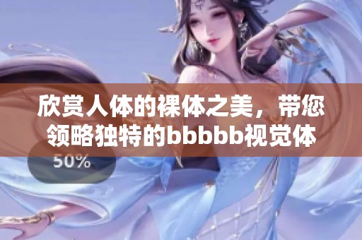 欣赏人体的裸体之美，带您领略独特的bbbbb视觉体验